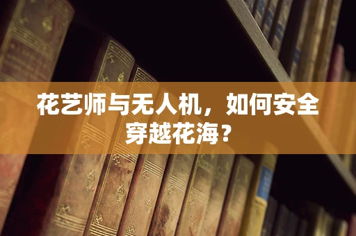花艺师与无人机，如何安全穿越花海？