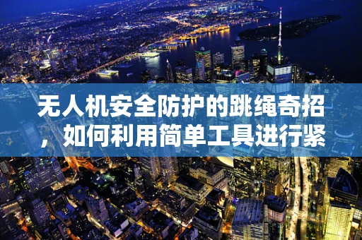 无人机安全防护的跳绳奇招，如何利用简单工具进行紧急降落？