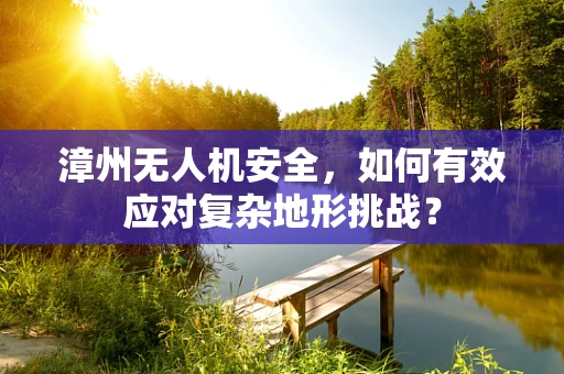 漳州无人机安全，如何有效应对复杂地形挑战？
