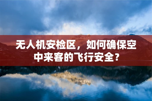 无人机安检区，如何确保空中来客的飞行安全？