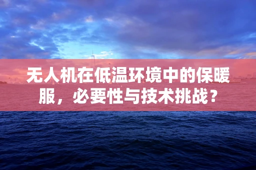 无人机在低温环境中的保暖服，必要性与技术挑战？