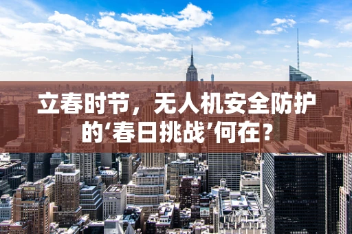 立春时节，无人机安全防护的‘春日挑战’何在？