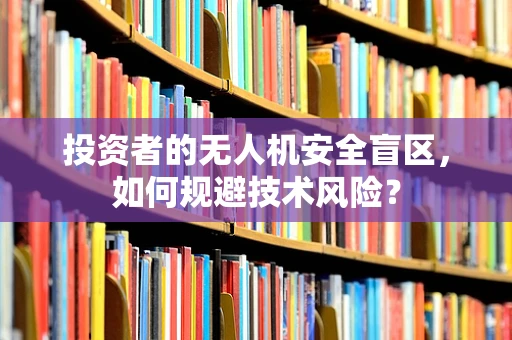 投资者的无人机安全盲区，如何规避技术风险？