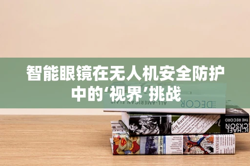 智能眼镜在无人机安全防护中的‘视界’挑战