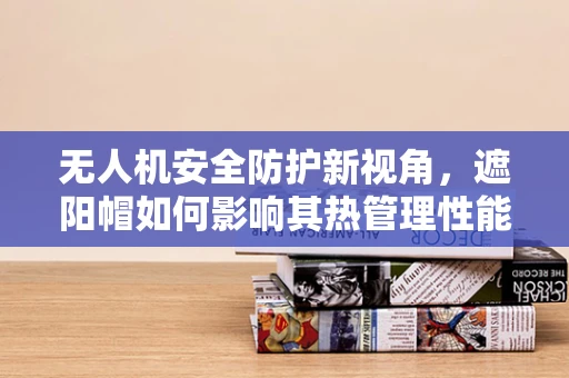无人机安全防护新视角，遮阳帽如何影响其热管理性能？