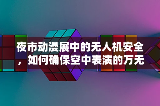 夜市动漫展中的无人机安全，如何确保空中表演的万无一失？