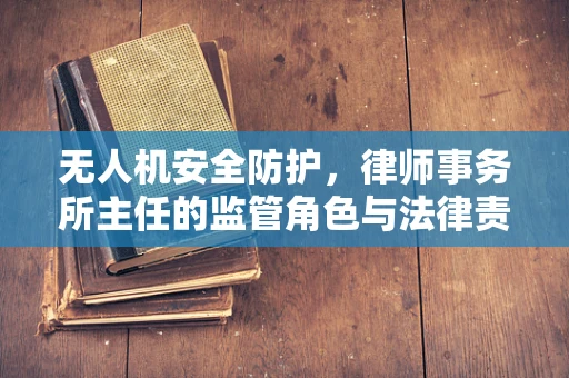 无人机安全防护，律师事务所主任的监管角色与法律责任
