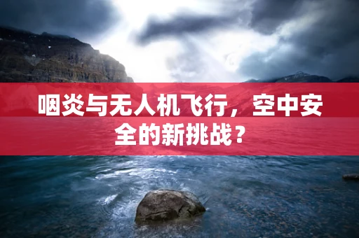 咽炎与无人机飞行，空中安全的新挑战？