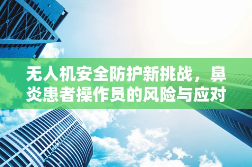 无人机安全防护新挑战，鼻炎患者操作员的风险与应对策略