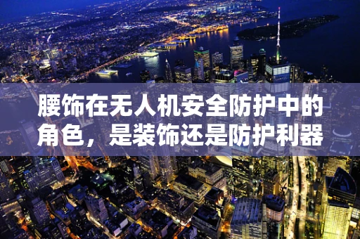腰饰在无人机安全防护中的角色，是装饰还是防护利器？