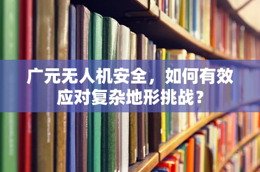 广元无人机安全，如何有效应对复杂地形挑战？