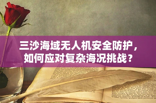 三沙海域无人机安全防护，如何应对复杂海况挑战？