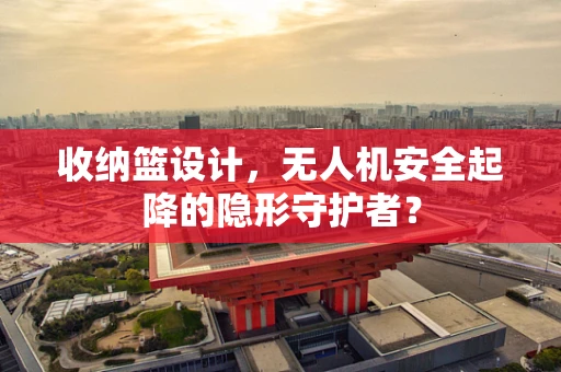 收纳篮设计，无人机安全起降的隐形守护者？