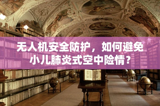 无人机安全防护，如何避免小儿肺炎式空中险情？