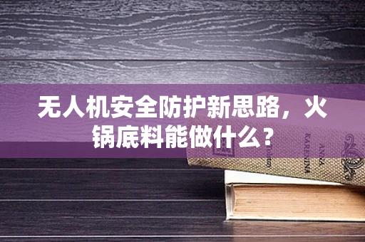 无人机安全防护新思路，火锅底料能做什么？