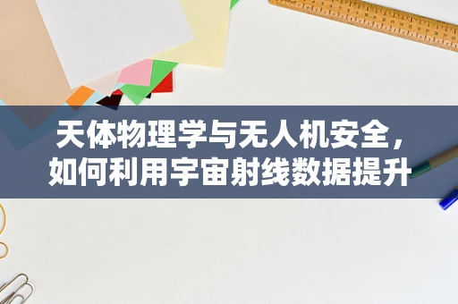 天体物理学与无人机安全，如何利用宇宙射线数据提升防护？