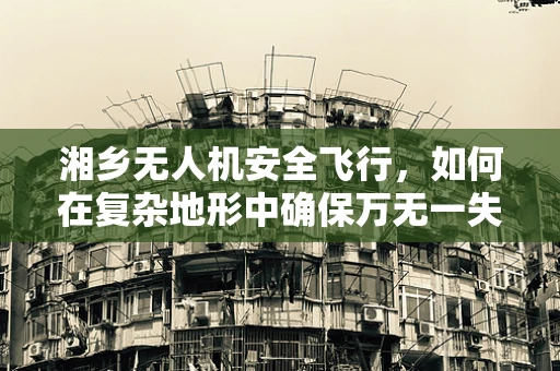 湘乡无人机安全飞行，如何在复杂地形中确保万无一失？