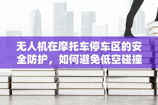 无人机在摩托车停车区的安全防护，如何避免低空碰撞的隐患？