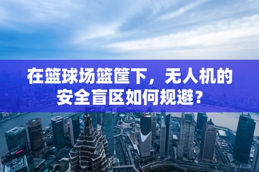 在篮球场篮筐下，无人机的安全盲区如何规避？