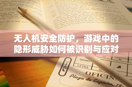 无人机安全防护，游戏中的隐形威胁如何被识别与应对？