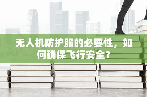无人机防护服的必要性，如何确保飞行安全？