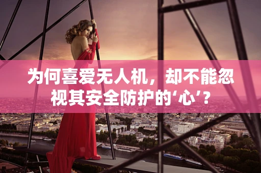 为何喜爱无人机，却不能忽视其安全防护的‘心’？