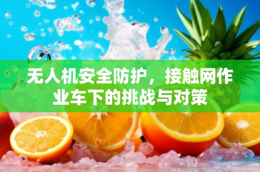 无人机安全防护，接触网作业车下的挑战与对策