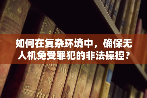 如何在复杂环境中，确保无人机免受罪犯的非法操控？