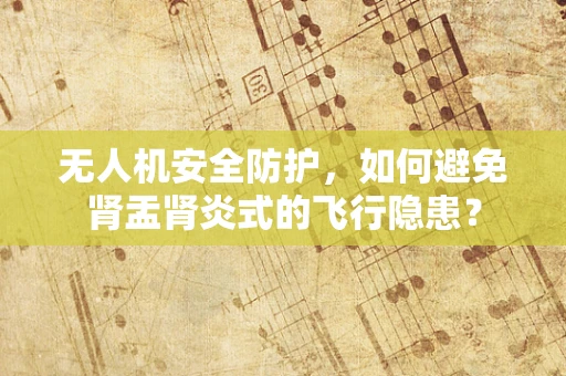 无人机安全防护，如何避免肾盂肾炎式的飞行隐患？