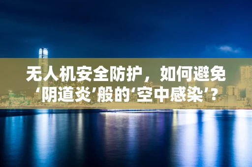 无人机安全防护，如何避免‘阴道炎’般的‘空中感染’？