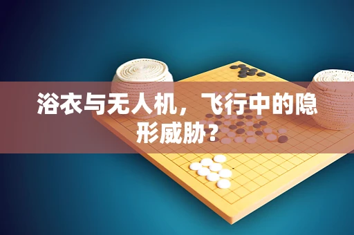 浴衣与无人机，飞行中的隐形威胁？