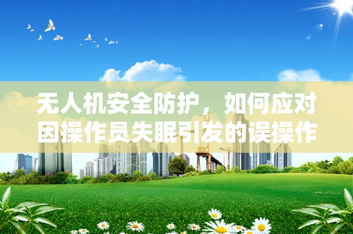 无人机安全防护，如何应对因操作员失眠引发的误操作风险？