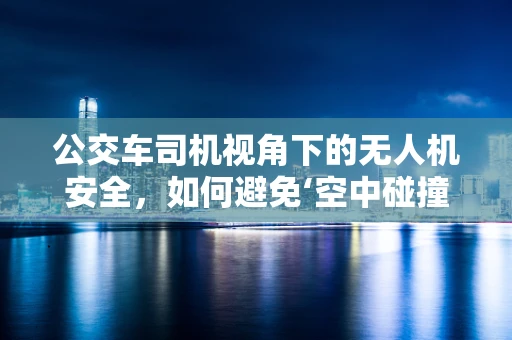 公交车司机视角下的无人机安全，如何避免‘空中碰撞’？