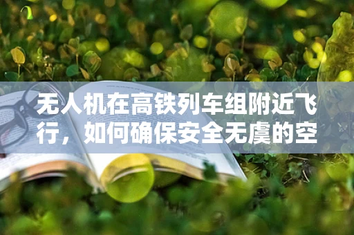 无人机在高铁列车组附近飞行，如何确保安全无虞的空中守护？