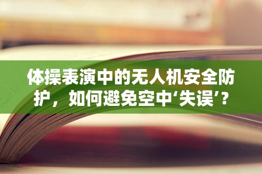 体操表演中的无人机安全防护，如何避免空中‘失误’？