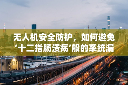 无人机安全防护，如何避免‘十二指肠溃疡’般的系统漏洞？