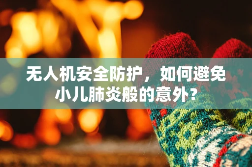 无人机安全防护，如何避免小儿肺炎般的意外？