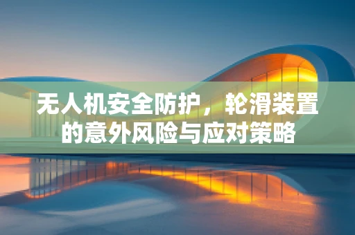 无人机安全防护，轮滑装置的意外风险与应对策略