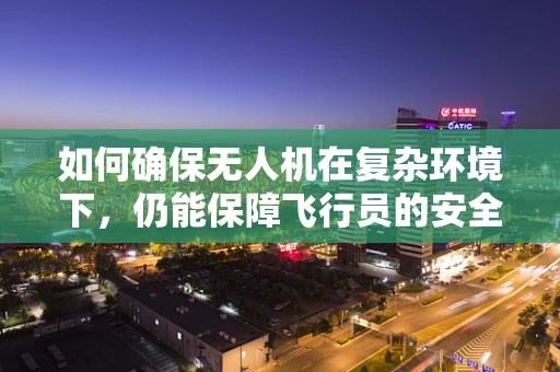 如何确保无人机在复杂环境下，仍能保障飞行员的安全？