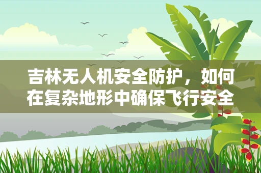 吉林无人机安全防护，如何在复杂地形中确保飞行安全？