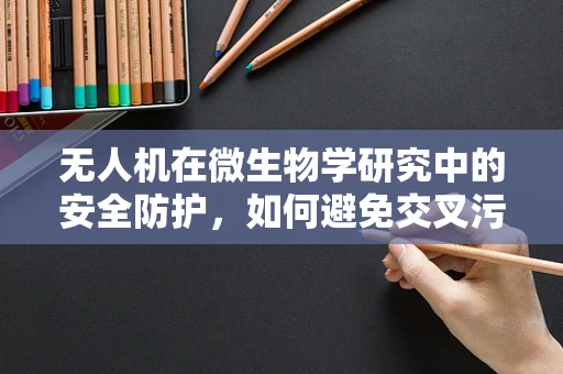 无人机在微生物学研究中的安全防护，如何避免交叉污染？