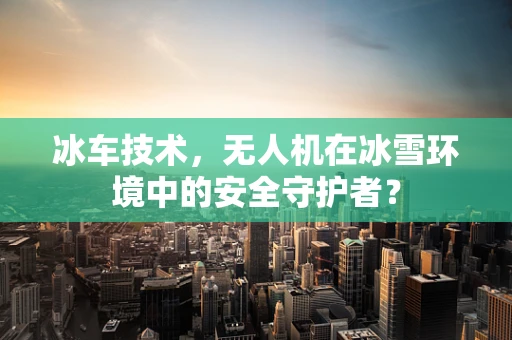 冰车技术，无人机在冰雪环境中的安全守护者？