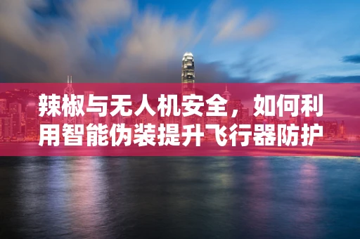 辣椒与无人机安全，如何利用智能伪装提升飞行器防护力？