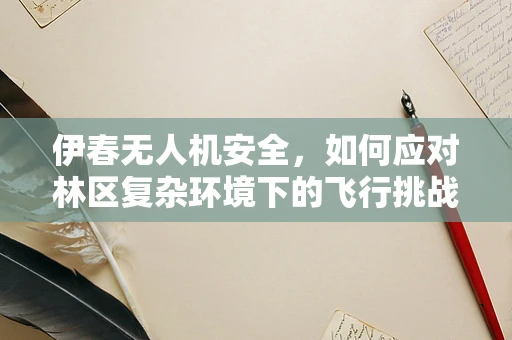 伊春无人机安全，如何应对林区复杂环境下的飞行挑战？