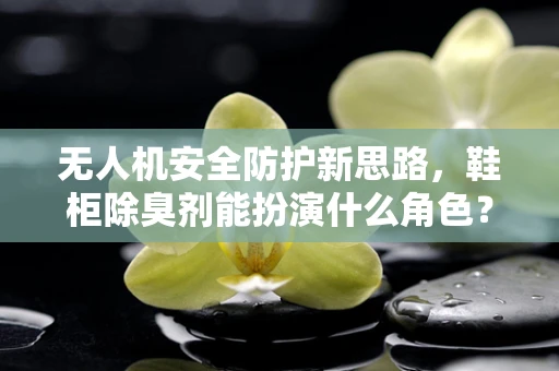 无人机安全防护新思路，鞋柜除臭剂能扮演什么角色？