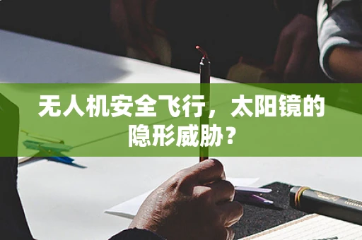 无人机安全飞行，太阳镜的隐形威胁？