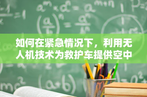 如何在紧急情况下，利用无人机技术为救护车提供空中导航？