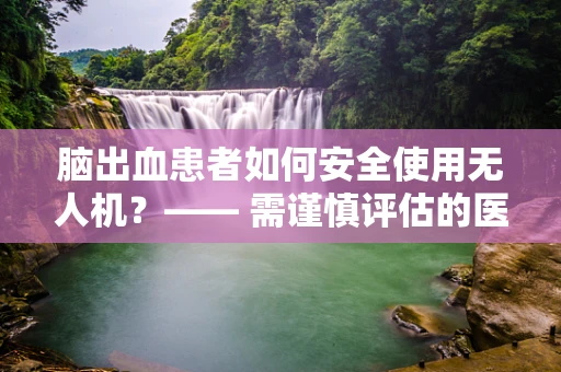 脑出血患者如何安全使用无人机？—— 需谨慎评估的医疗与科技融合问题