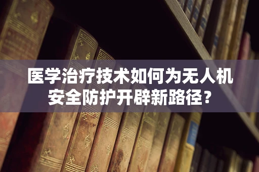 医学治疗技术如何为无人机安全防护开辟新路径？