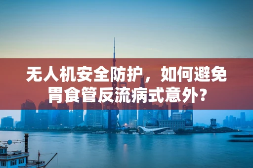 无人机安全防护，如何避免胃食管反流病式意外？
